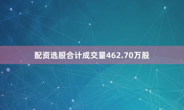 配资选股合计成交量462.70万股
