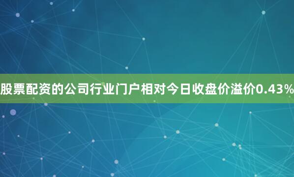 股票配资的公司行业门户相对今日收盘价溢价0.43%