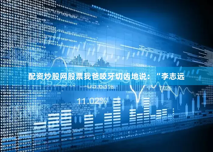 配资炒股网股票我爸咬牙切齿地说：“李志远