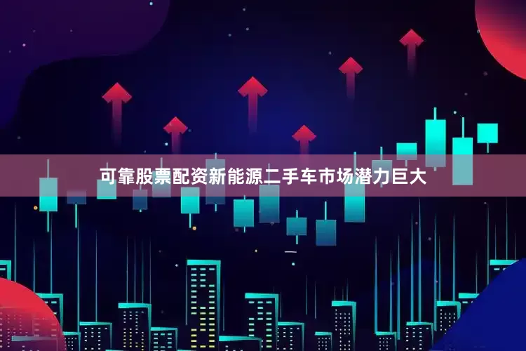 可靠股票配资新能源二手车市场潜力巨大