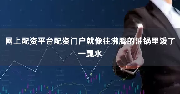 网上配资平台配资门户就像往沸腾的油锅里泼了一瓢水