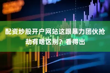 配资炒股开户网站这跟暴力团伙抢劫有啥区别？看得出