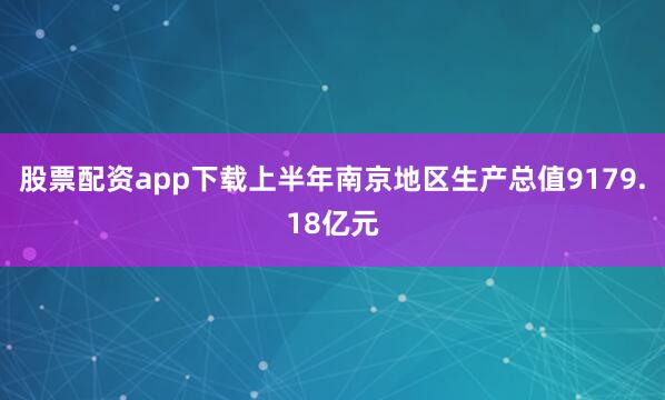 股票配资app下载上半年南京地区生产总值9179.18亿元