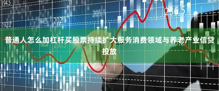 普通人怎么加杠杆买股票持续扩大服务消费领域与养老产业信贷投放