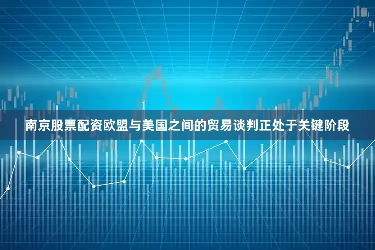 南京股票配资欧盟与美国之间的贸易谈判正处于关键阶段