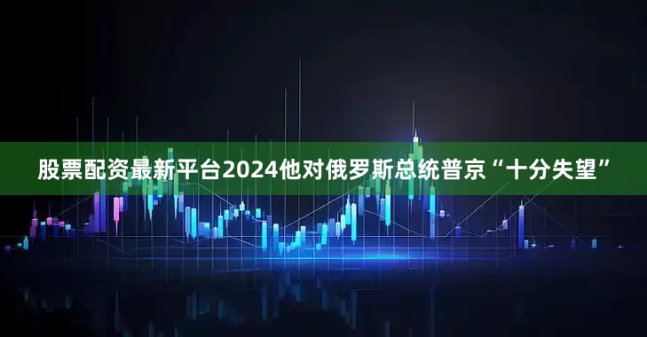 股票配资最新平台2024他对俄罗斯总统普京“十分失望”