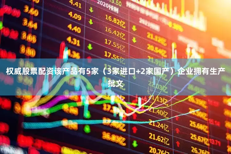 权威股票配资该产品有5家（3家进口+2家国产）企业拥有生产批文