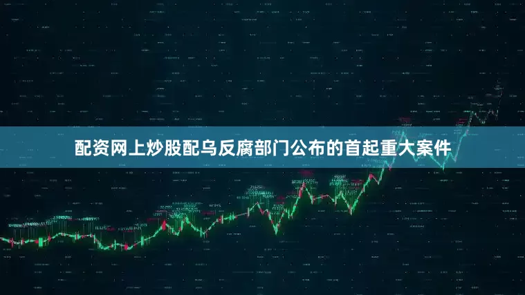 配资网上炒股配乌反腐部门公布的首起重大案件