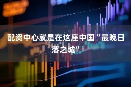 配资中心就是在这座中国“最晚日落之城”