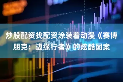 炒股配资找配资涂装着动漫《赛博朋克：边缘行者》的炫酷图案