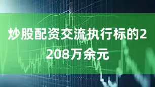 炒股配资交流执行标的2208万余元