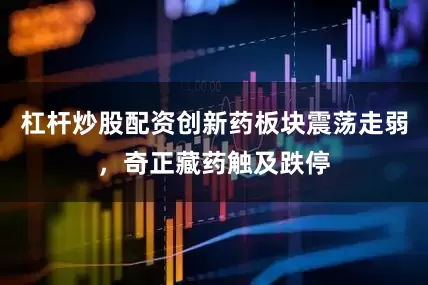 杠杆炒股配资创新药板块震荡走弱，奇正藏药触及跌停