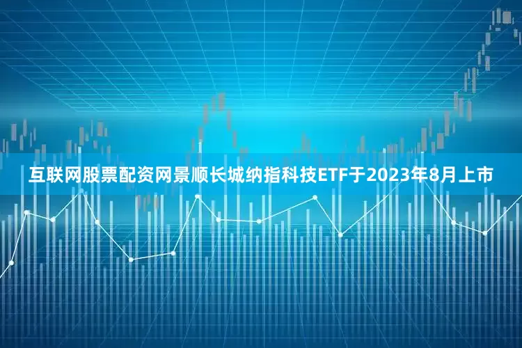互联网股票配资网景顺长城纳指科技ETF于2023年8月上市