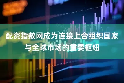 配资指数网成为连接上合组织国家与全球市场的重要枢纽