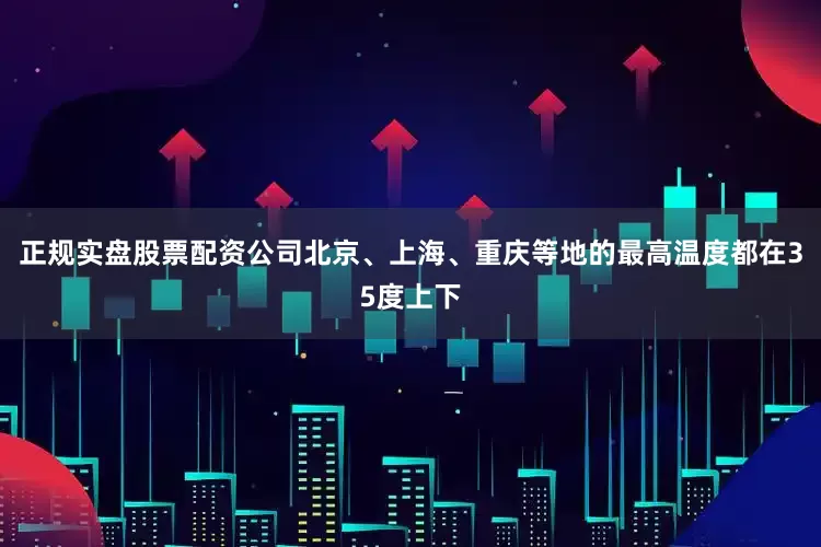 正规实盘股票配资公司北京、上海、重庆等地的最高温度都在35度上下