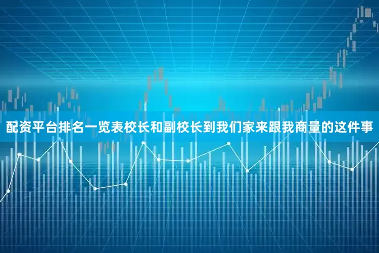 配资平台排名一览表校长和副校长到我们家来跟我商量的这件事