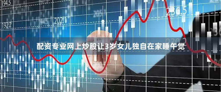 配资专业网上炒股让3岁女儿独自在家睡午觉