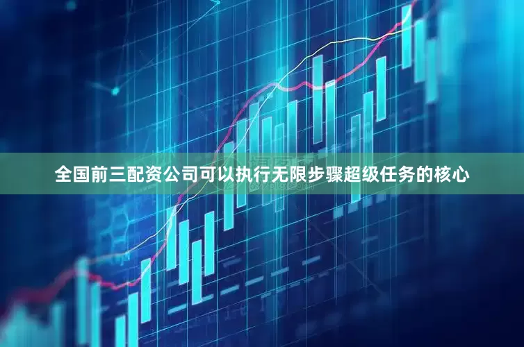 全国前三配资公司可以执行无限步骤超级任务的核心
