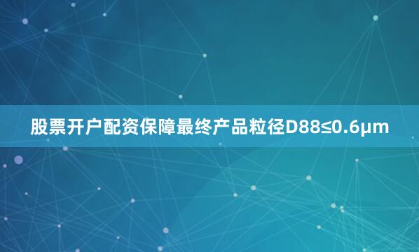 股票开户配资保障最终产品粒径D88≤0.6μm