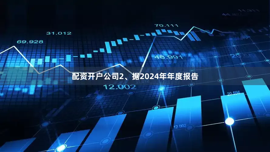 配资开户公司2、据2024年年度报告