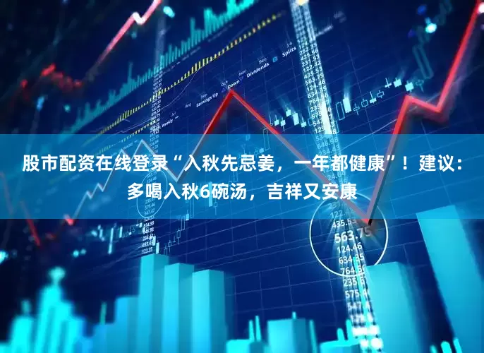 股市配资在线登录“入秋先忌姜，一年都健康”！建议：多喝入秋6碗汤，吉祥又安康