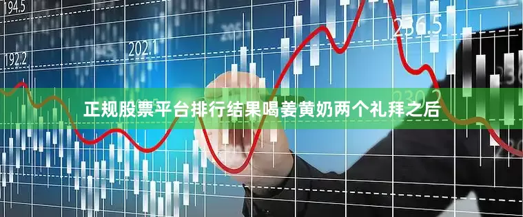 正规股票平台排行结果喝姜黄奶两个礼拜之后