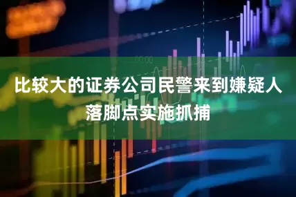 比较大的证券公司民警来到嫌疑人落脚点实施抓捕