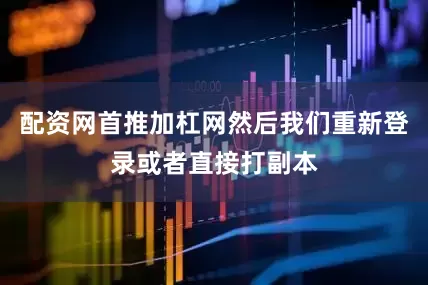 配资网首推加杠网然后我们重新登录或者直接打副本