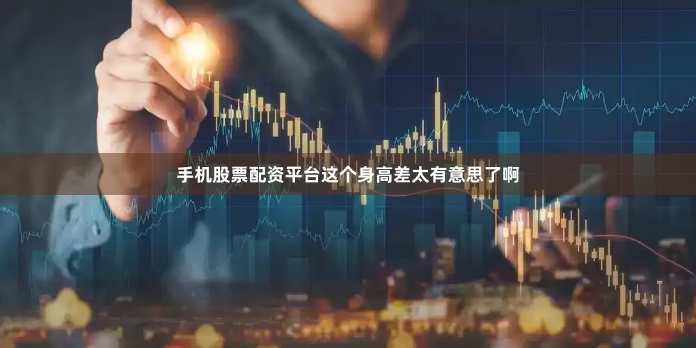 手机股票配资平台这个身高差太有意思了啊
