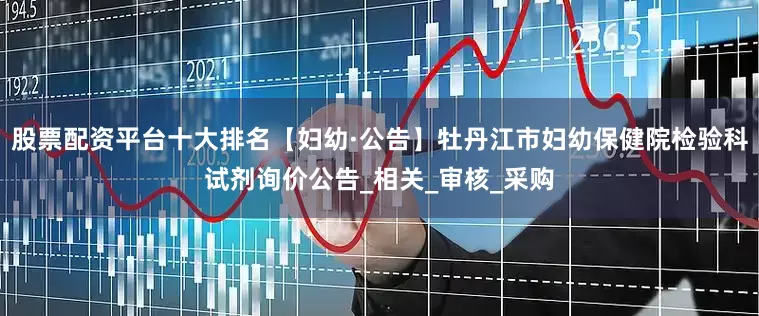 股票配资平台十大排名【妇幼·公告】牡丹江市妇幼保健院检验科试剂询价公告_相关_审核_采购