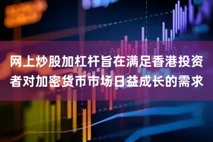 网上炒股加杠杆旨在满足香港投资者对加密货币市场日益成长的需求