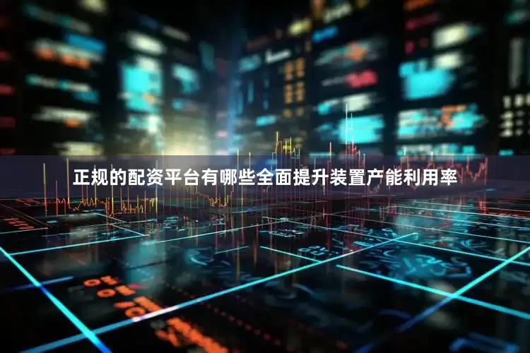 正规的配资平台有哪些全面提升装置产能利用率