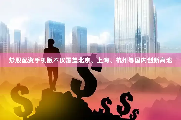 炒股配资手机版不仅覆盖北京、上海、杭州等国内创新高地