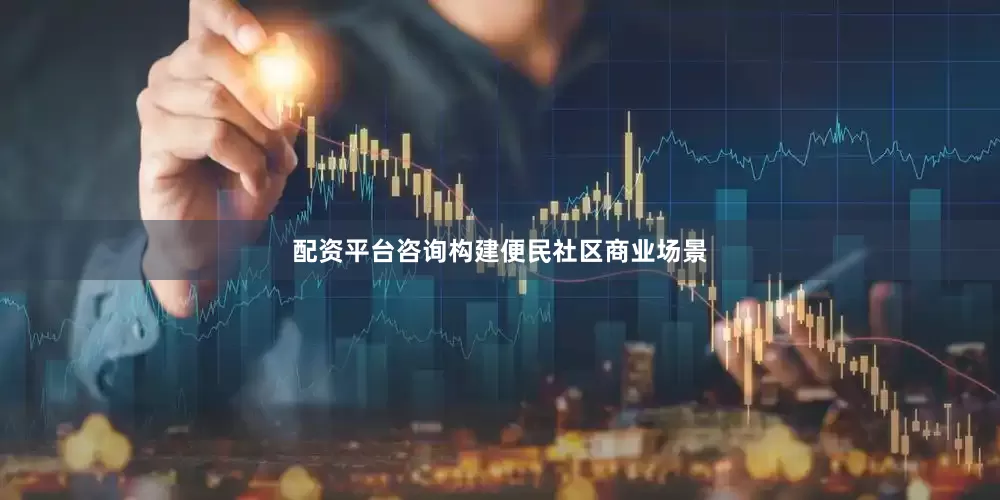 配资平台咨询构建便民社区商业场景