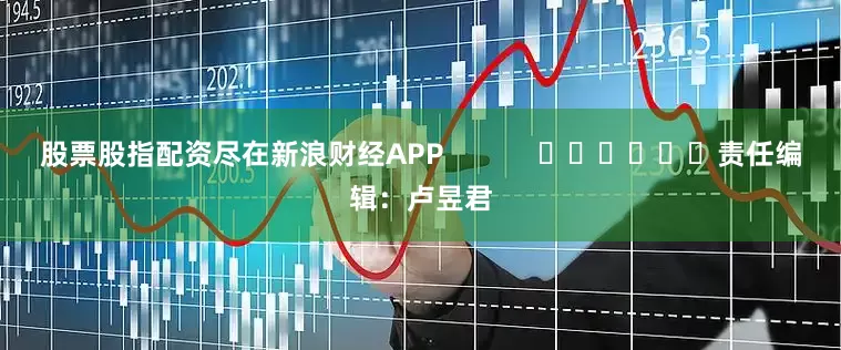 股票股指配资尽在新浪财经APP            						责任编辑：卢昱君