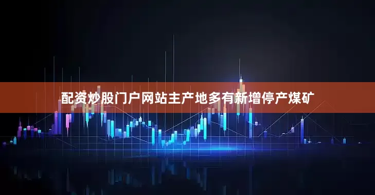 配资炒股门户网站主产地多有新增停产煤矿