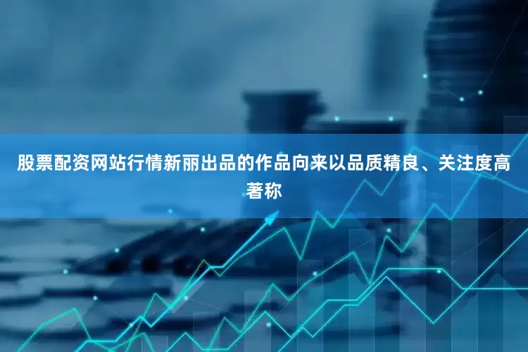 股票配资网站行情新丽出品的作品向来以品质精良、关注度高著称