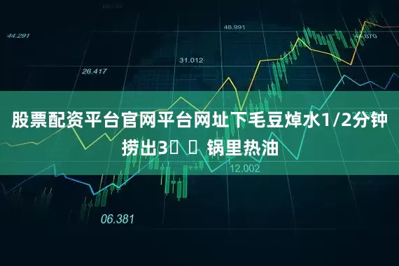 股票配资平台官网平台网址下毛豆焯水1/2分钟捞出3️⃣锅里热油