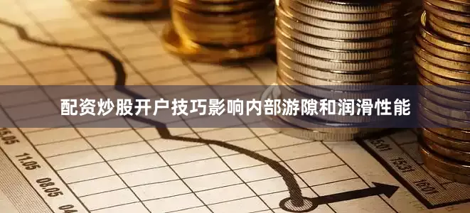 配资炒股开户技巧影响内部游隙和润滑性能