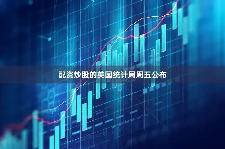 配资炒股的　　英国统计局周五公布