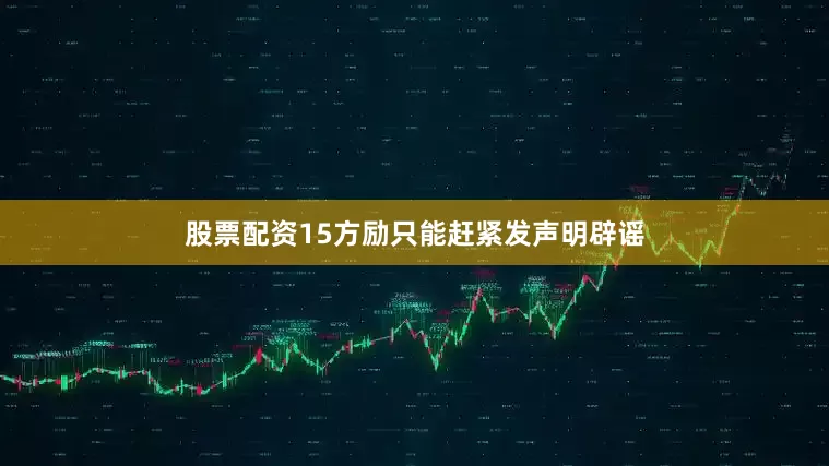 股票配资15方励只能赶紧发声明辟谣