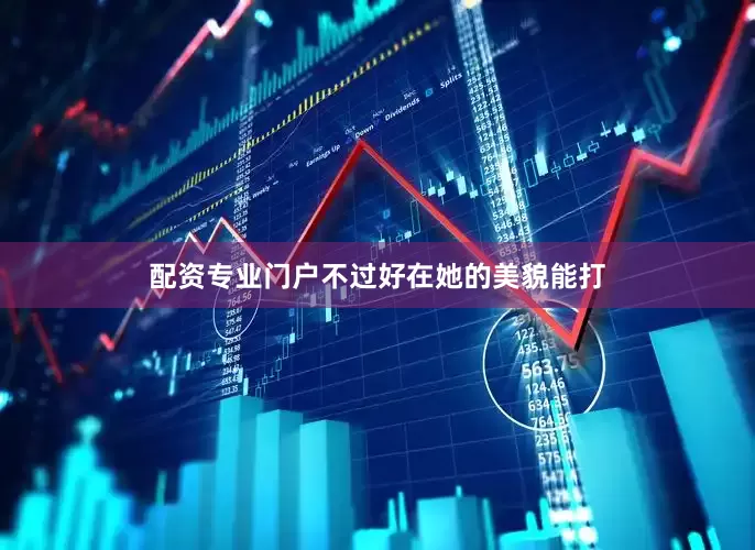 配资专业门户不过好在她的美貌能打