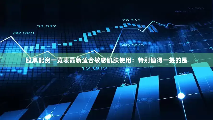 股票配资一览表最新适合敏感肌肤使用：特别值得一提的是