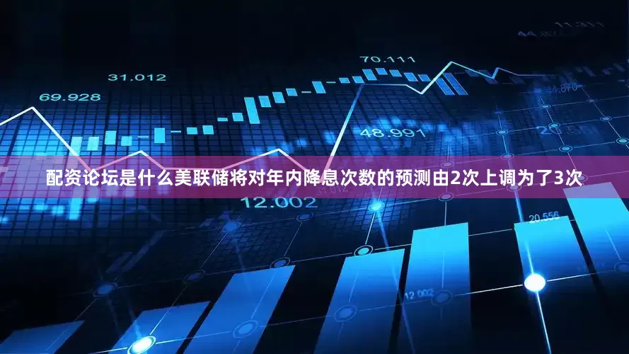 配资论坛是什么美联储将对年内降息次数的预测由2次上调为了3次