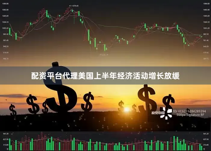配资平台代理美国上半年经济活动增长放缓