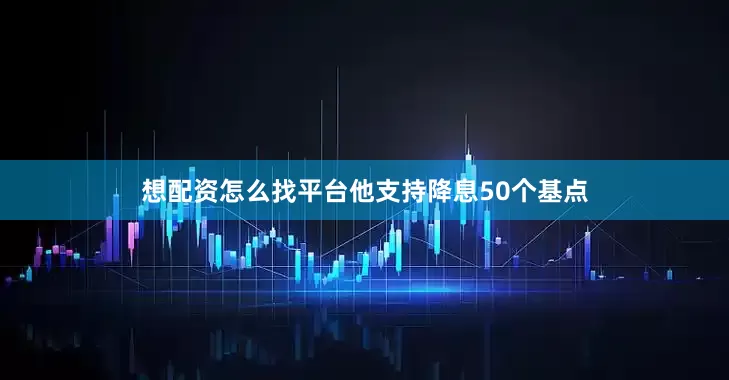 想配资怎么找平台他支持降息50个基点