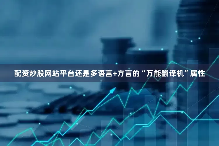 配资炒股网站平台还是多语言+方言的“万能翻译机”属性