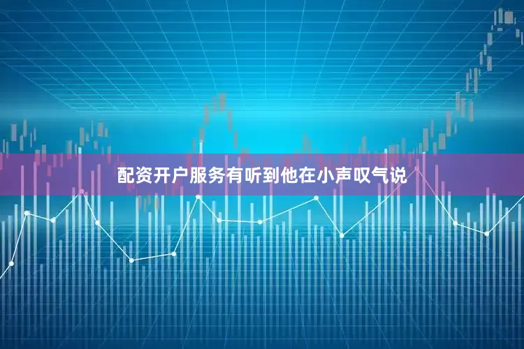 配资开户服务有听到他在小声叹气说