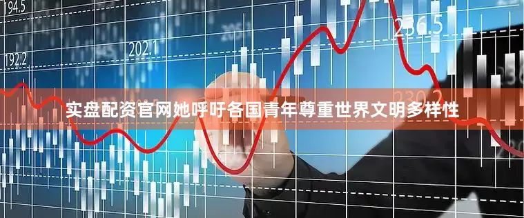 实盘配资官网她呼吁各国青年尊重世界文明多样性