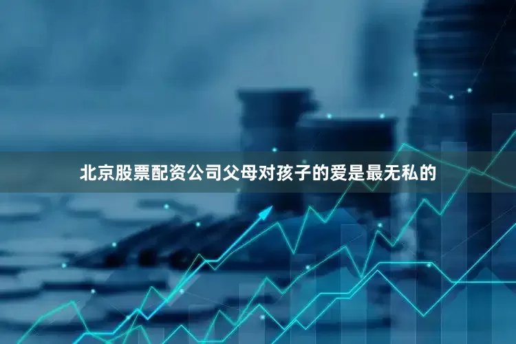 北京股票配资公司父母对孩子的爱是最无私的